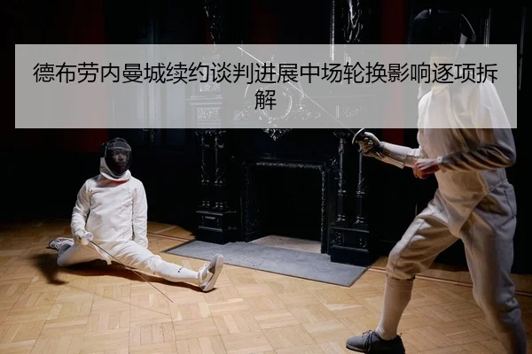 德布劳内曼城续约谈判进展中场轮换影响逐项拆解