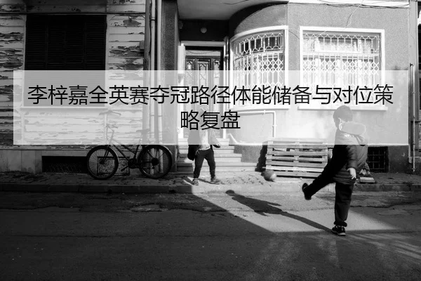 李梓嘉全英赛夺冠路径体能储备与对位策略复盘